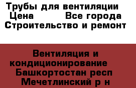 Трубы для вентиляции › Цена ­ 473 - Все города Строительство и ремонт » Вентиляция и кондиционирование   . Башкортостан респ.,Мечетлинский р-н